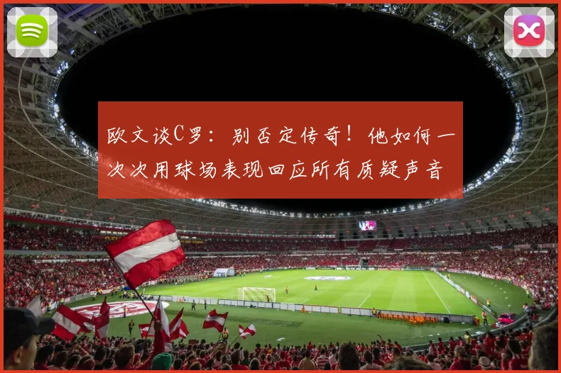 欧文谈C罗：别否定传奇！他如何一次次用球场表现回应所有质疑声音，赢得尊重