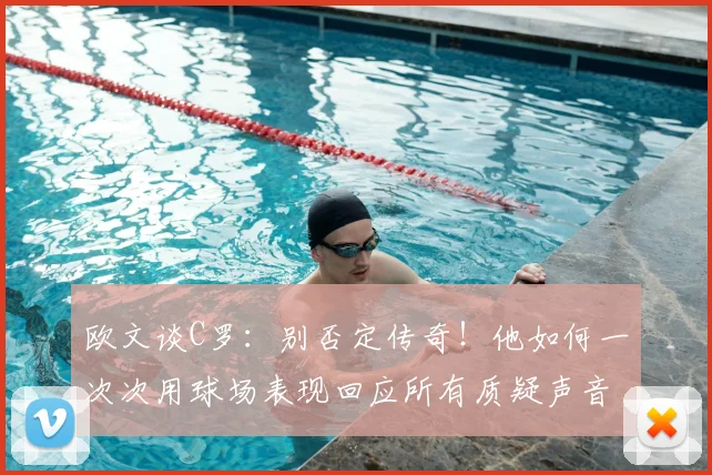 欧文谈C罗:别否定传奇!他如何一次次用球场表现回应所有质疑声音,赢得尊重
