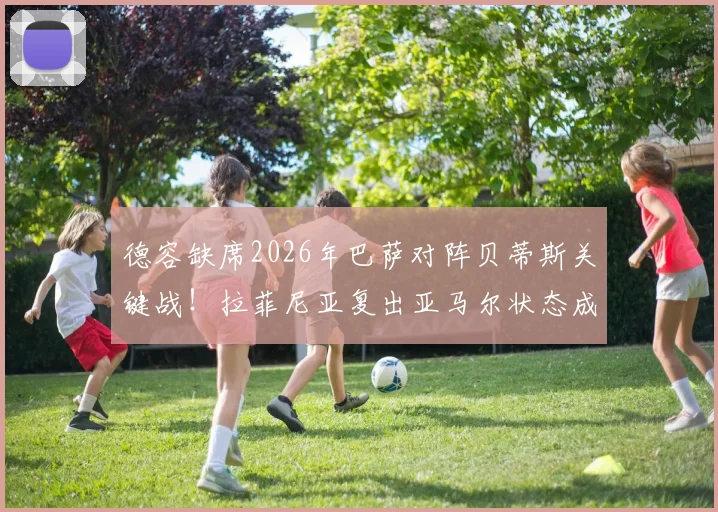 德容缺席2026年巴萨对阵贝蒂斯关键战!拉菲尼亚复出亚马尔状态成焦点,哈维中场排兵解析