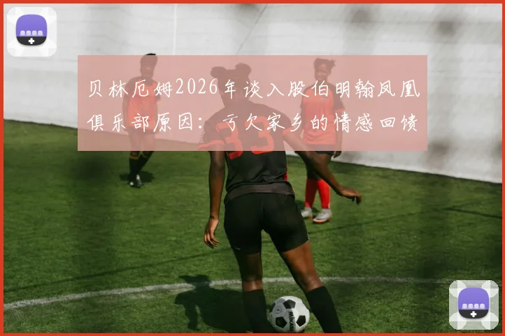 贝林厄姆2026年谈入股伯明翰凤凰俱乐部原因：亏欠家乡的情感回馈与具体投资细节解读