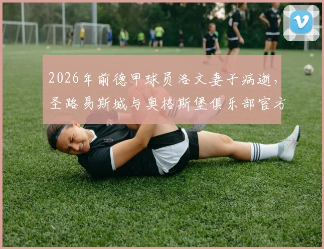 2026年前德甲球员洛文妻子病逝,圣路易斯城与奥格斯堡俱乐部官方悼念,回顾其职业生涯