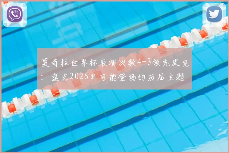 夏奇拉世界杯表演次数4-3领先皮克:盘点2026年可能登场的历届主题曲天后与球星趣闻