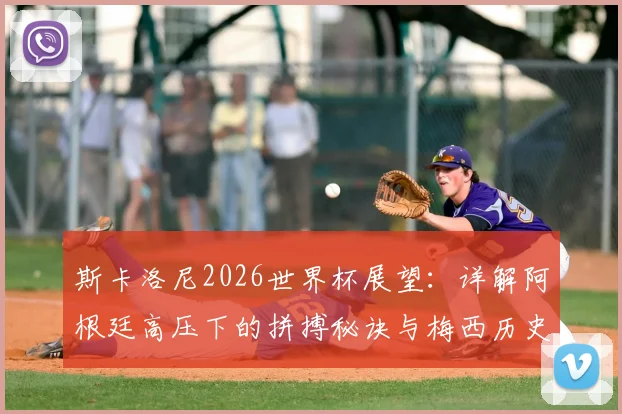 斯卡洛尼2026世界杯展望:详解阿根廷高压下的拼搏秘诀与梅西历史最佳地位的核心论点