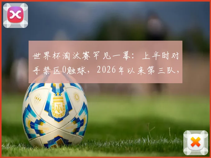 世界杯淘汰赛罕见一幕：上半时对手禁区0触球，2026年以来第三队，深度剖析其战术与历史背景