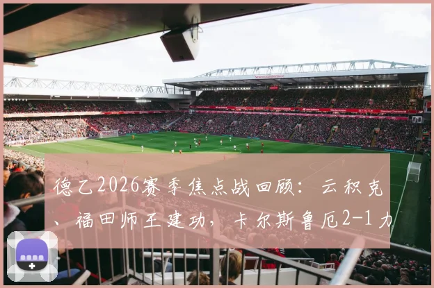 德乙2026赛季焦点战回顾:云积克、福田师王建功,卡尔斯鲁厄2-1力克达姆施塔特,附全场技术统计与球员评分