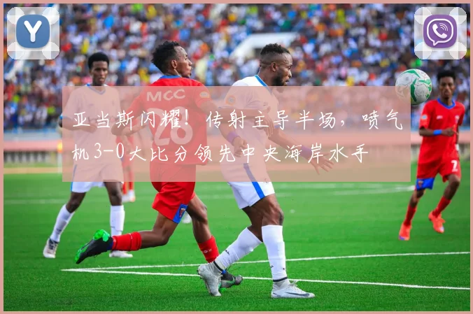 亚当斯闪耀!传射主导半场,喷气机3-0大比分领先中央海岸水手