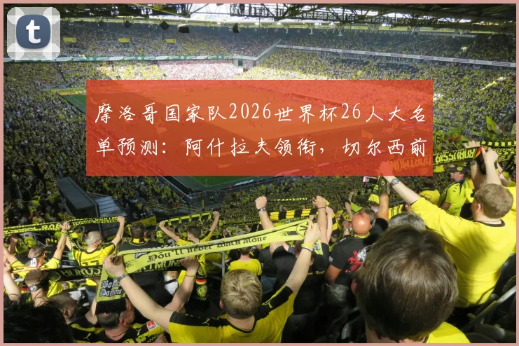 摩洛哥国家队2026世界杯26人大名单预测:阿什拉夫领衔,切尔西前锋迪亚斯在列,附最新阵容实力解析与赛程展望