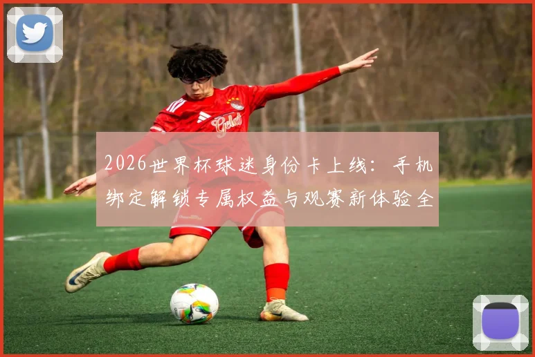 2026世界杯球迷身份卡上线：手机绑定解锁专属权益与观赛新体验全攻略