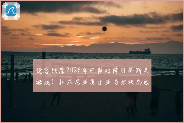 德容缺席2026年巴萨对阵贝蒂斯关键战！拉菲尼亚复出亚马尔状态成焦点，哈维中场排兵解析