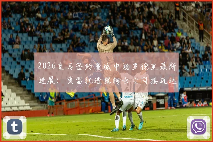 2026皇马签约曼城中场罗德里最新进展:莫雷托透露转会合同接近达成,深度分析交易细节与未来影响