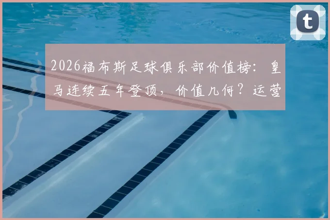 2026福布斯足球俱乐部价值榜:皇马连续五年登顶,价值几何?运营模式及前十榜单深度解读