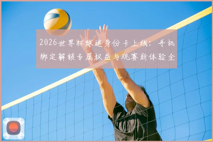 2026世界杯球迷身份卡上线:手机绑定解锁专属权益与观赛新体验全攻略