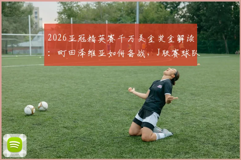 2026亚冠精英赛千万美金奖金解读:町田泽维亚如何备战,J联赛球队缘何连续四年闯入决赛