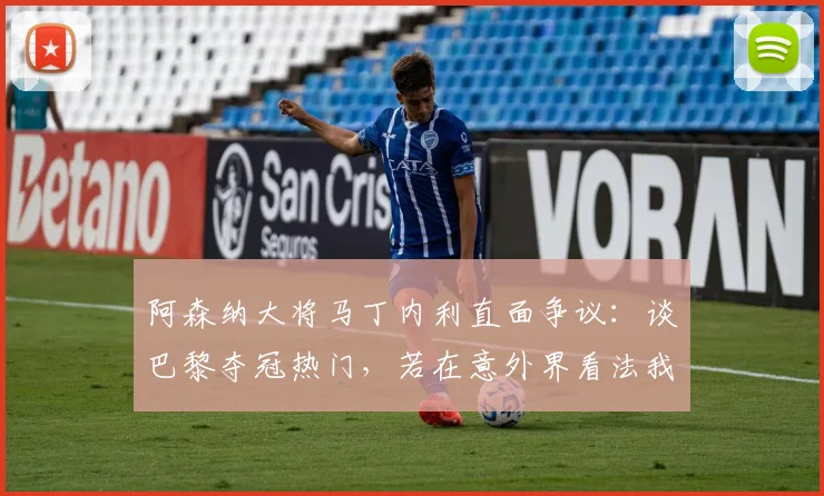 阿森纳大将马丁内利直面争议:谈巴黎夺冠热门,若在意外界看法我们英超也拿不到