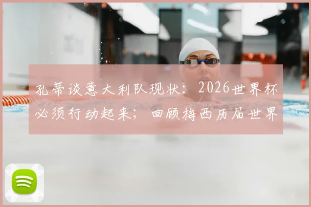 孔蒂谈意大利队现状:2026世界杯必须行动起来;回顾梅西历届世界杯表现,展望未来征程