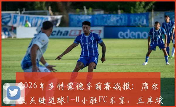 2026年多特蒙德季前赛战报：席尔瓦关键进球1-0小胜FC东京，丘库埃梅卡伤退引担忧